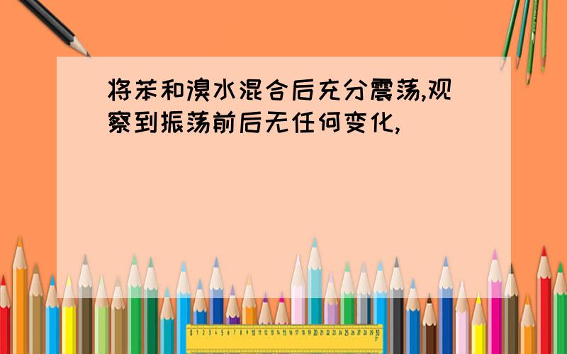 将苯和溴水混合后充分震荡,观察到振荡前后无任何变化,