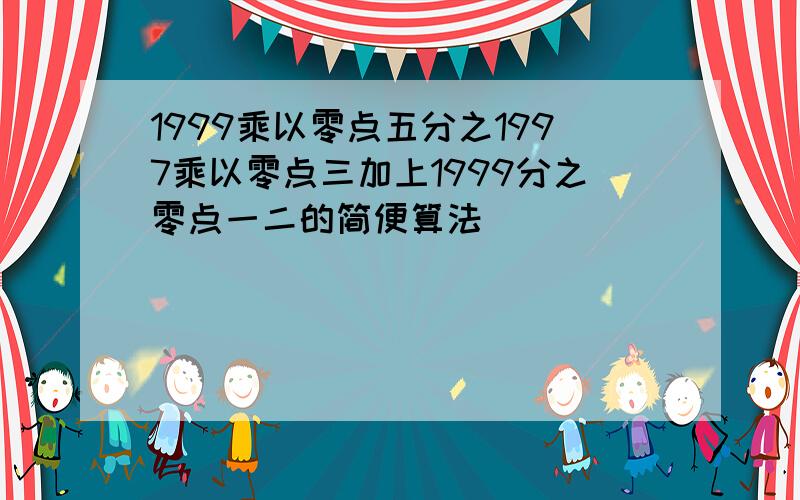 1999乘以零点五分之1997乘以零点三加上1999分之零点一二的简便算法