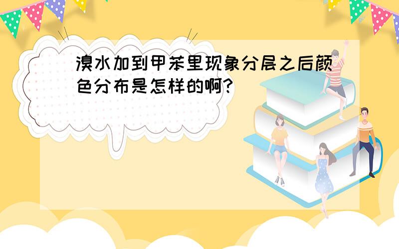 溴水加到甲苯里现象分层之后颜色分布是怎样的啊?