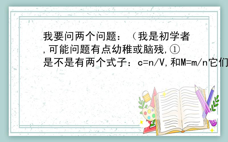 我要问两个问题：（我是初学者,可能问题有点幼稚或脑残,①是不是有两个式子：c=n/V,和M=m/n它们的定义式分别是什么?（比如说欧姆定律的定义式是I=U/R,不是R=U/I.问下上面那两个式子的定义