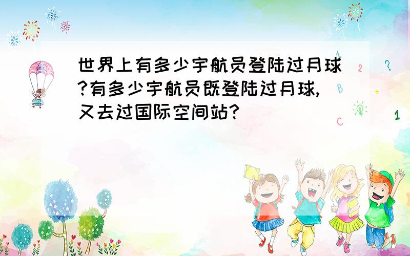 世界上有多少宇航员登陆过月球?有多少宇航员既登陆过月球,又去过国际空间站?