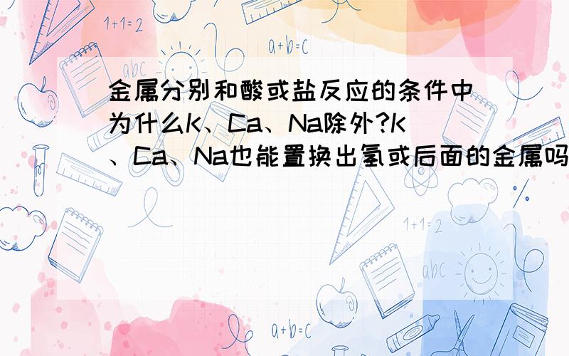 金属分别和酸或盐反应的条件中为什么K、Ca、Na除外?K、Ca、Na也能置换出氢或后面的金属吗?