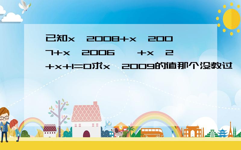 已知x^2008+x^2007+x^2006……+x^2+x+1=0求x^2009的值那个没教过呃。