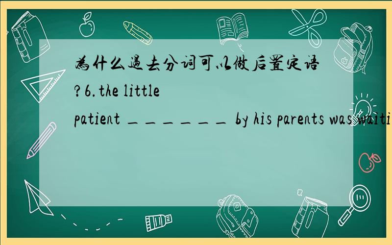 为什么过去分词可以做后置定语?6.the little patient ______ by his parents was waiting at the waiting room.A.companied B.accompanied C.accompanying D.was accompanied为什么选B