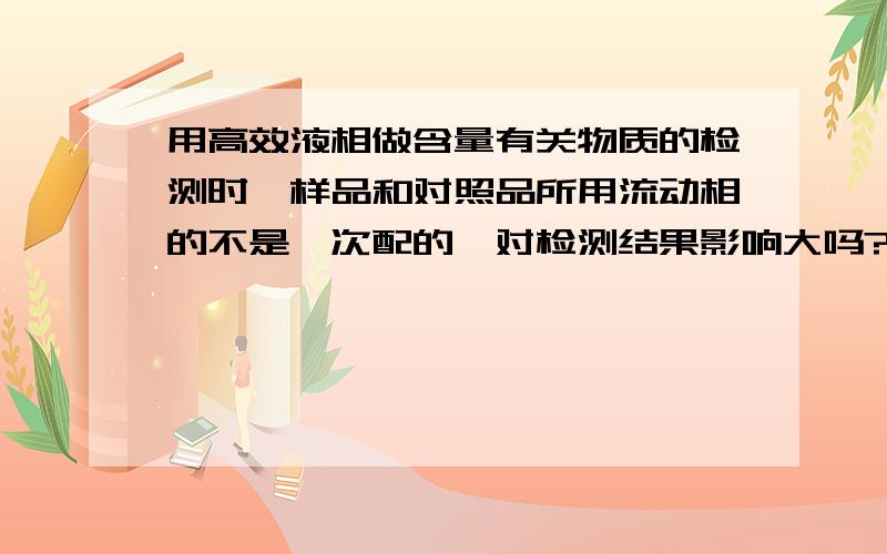 用高效液相做含量有关物质的检测时,样品和对照品所用流动相的不是一次配的,对检测结果影响大吗?其他条件不变