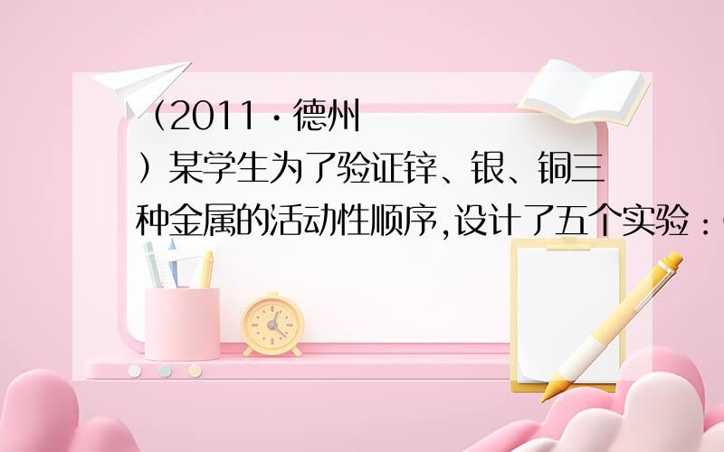 （2011•德州）某学生为了验证锌、银、铜三种金属的活动性顺序,设计了五个实验：①将Zn、Cu分别放入稀盐酸中； ②将Ag放入Cu（NO3）2溶液中；③将Cu放入AgNO3溶液中；④将Cu放入ZnSO4溶液