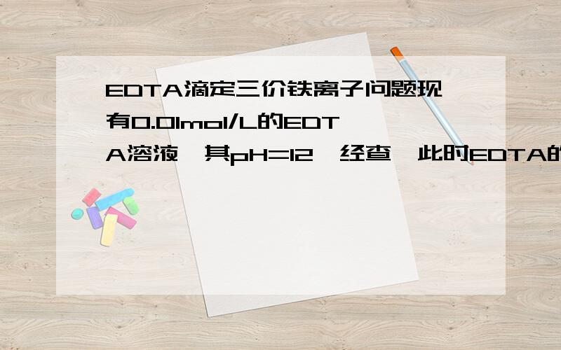 EDTA滴定三价铁离子问题现有0.01mol/L的EDTA溶液,其pH=12,经查,此时EDTA的络合酸效应常数lgαY(H)=0.01,络合稳定常lgFeY=25.1.Fe3+的水解常数Ka=== 4.0*10^-3（10的负三次方）.那么用铁离子标准溶液（0.01mol/L