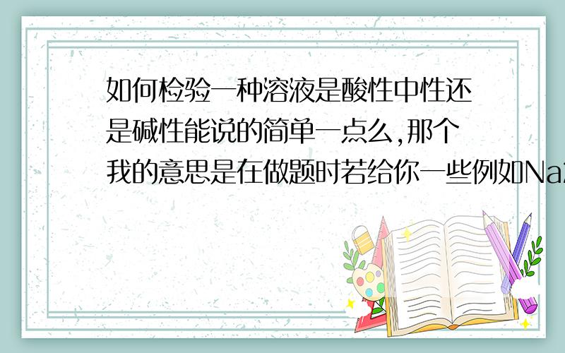 如何检验一种溶液是酸性中性还是碱性能说的简单一点么,那个我的意思是在做题时若给你一些例如Na2Co3之类的溶液你需要判断它是什么性质的溶液时怎么办