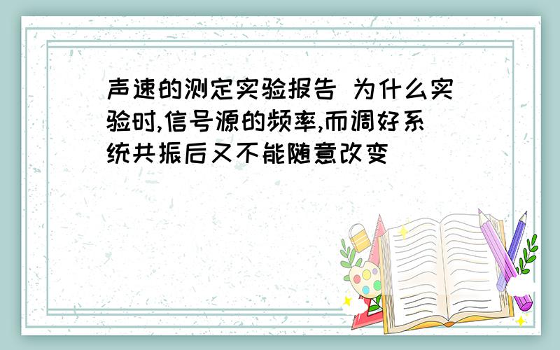 声速的测定实验报告 为什么实验时,信号源的频率,而调好系统共振后又不能随意改变