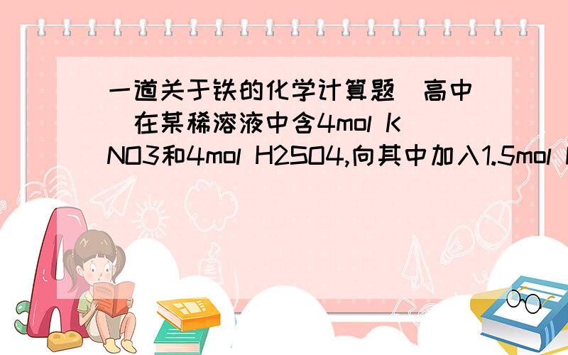 一道关于铁的化学计算题(高中)在某稀溶液中含4mol KNO3和4mol H2SO4,向其中加入1.5mol Fe粉,充分反应后产生的气体在标况下的体积为:( ) A.36L B.28L C.22.4L D.11.2L