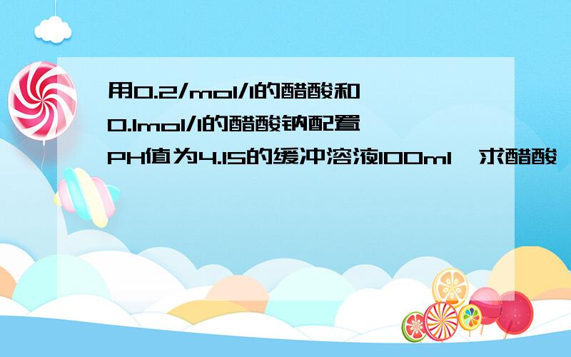 用0.2/mol/l的醋酸和0.1mol/l的醋酸钠配置PH值为4.15的缓冲溶液100ml,求醋酸,醋酸钠的体积?
