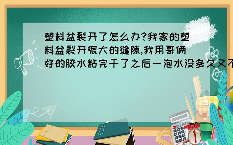 塑料盆裂开了怎么办?我家的塑料盆裂开很大的缝隙,我用哥俩好的胶水粘完干了之后一泡水没多久又不行了!不知道什么胶水都粘住它?