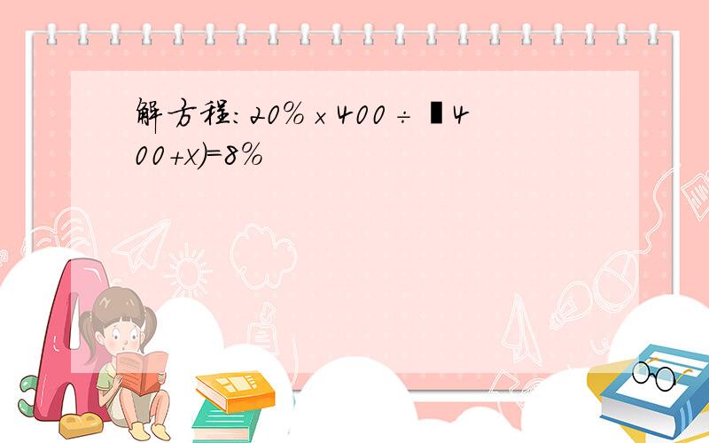 解方程：20%×400÷﹙400＋x)＝8％