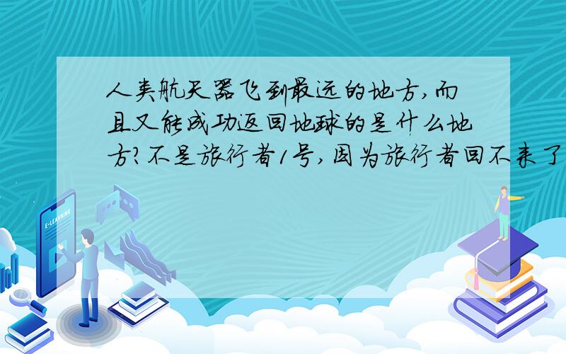 人类航天器飞到最远的地方,而且又能成功返回地球的是什么地方?不是旅行者1号,因为旅行者回不来了.说明是什么航天器,发射时间,返回地球的时间,飞到什么地方,探测什么东西?