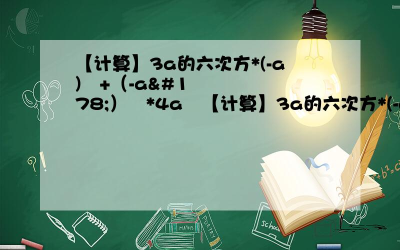 【计算】3a的六次方*(-a)²+（-a²）³*4a²【计算】3a的六次方*(-a)²+（-a²）³*4a²（-2a²b）²÷（-3分之1ab）×（-2分之3ab²）【（a+2b）²+（2b-a）（a+2b）-2b】÷