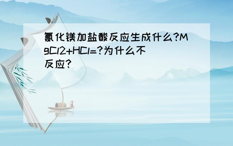 氯化镁加盐酸反应生成什么?MgCl2+HCl=?为什么不反应?