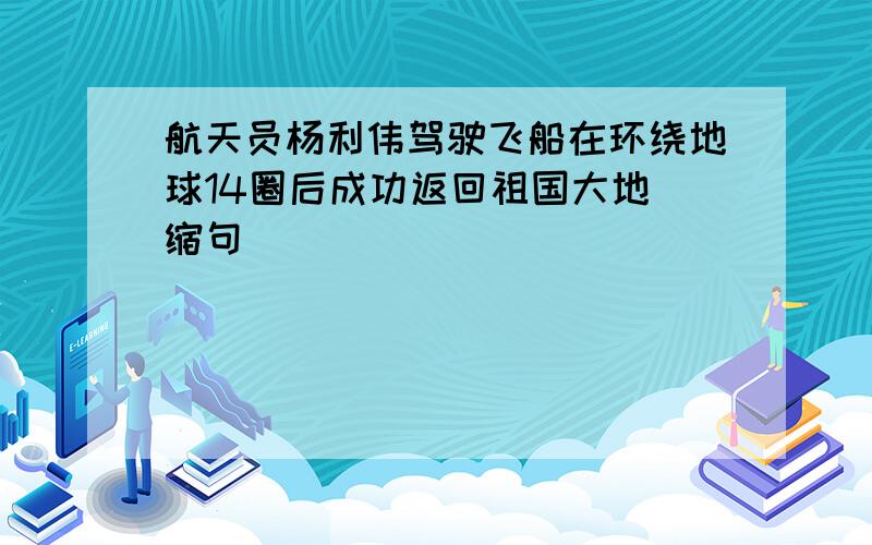 航天员杨利伟驾驶飞船在环绕地球14圈后成功返回祖国大地 缩句