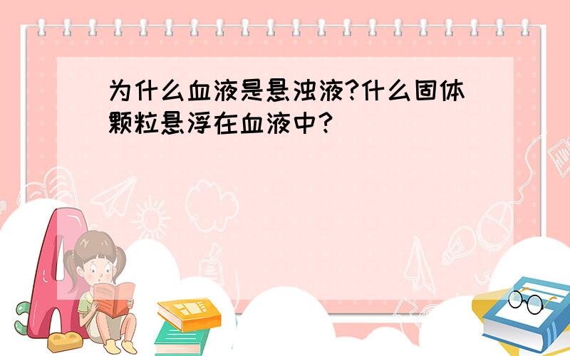 为什么血液是悬浊液?什么固体颗粒悬浮在血液中?