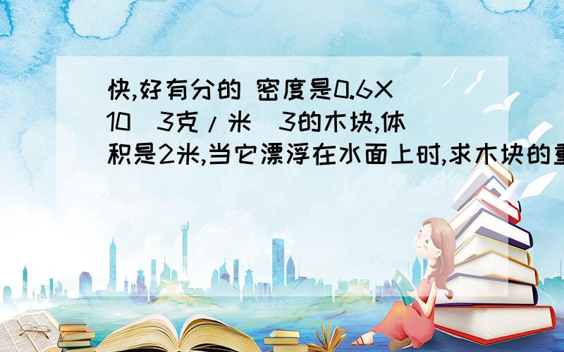 快,好有分的 密度是0.6X10^3克/米^3的木块,体积是2米,当它漂浮在水面上时,求木块的重力 木块受到的浮力 木块露出水面的体积g=10N/KG