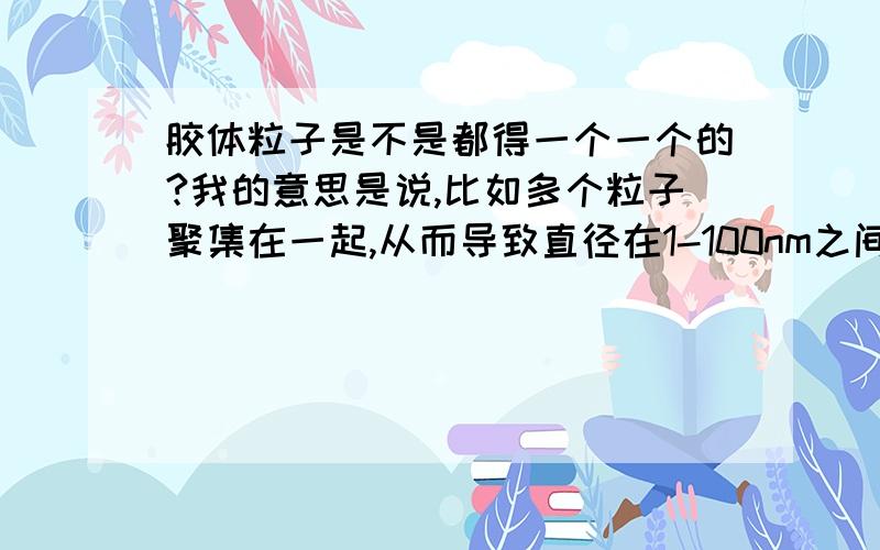 胶体粒子是不是都得一个一个的?我的意思是说,比如多个粒子聚集在一起,从而导致直径在1-100nm之间,那这时候我们所说胶体粒子直径是他们聚集在一起的直径,还是一个一个的