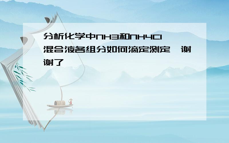 分析化学中NH3和NH4Cl混合液各组分如何滴定测定,谢谢了