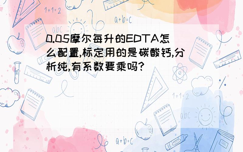 0.05摩尔每升的EDTA怎么配置,标定用的是碳酸钙,分析纯,有系数要乘吗?