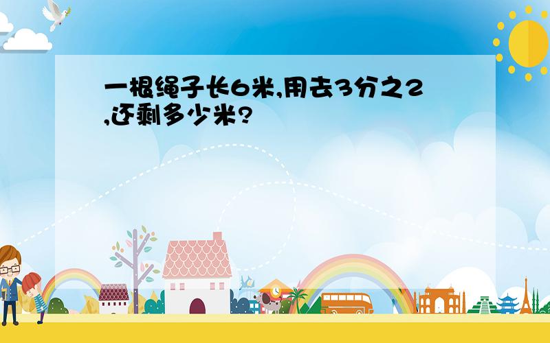 一根绳子长6米,用去3分之2,还剩多少米?