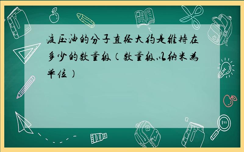 液压油的分子直径大约是维持在多少的数量级（数量级以纳米为单位）