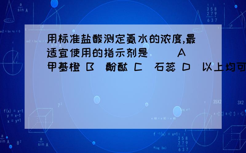 用标准盐酸测定氨水的浓度,最适宜使用的指示剂是（ ）A．甲基橙 B．酚酞 C．石蕊 D．以上均可