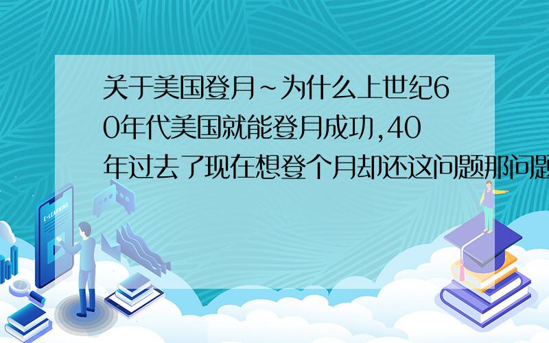 关于美国登月～为什么上世纪60年代美国就能登月成功,40年过去了现在想登个月却还这问题那问题～发射个火箭还总出错～难道技术还可以退步吗?