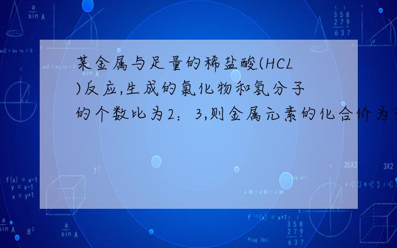 某金属与足量的稀盐酸(HCL)反应,生成的氯化物和氢分子的个数比为2：3,则金属元素的化合价为?