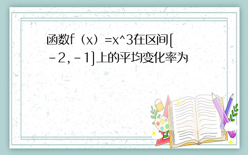 函数f（x）=x^3在区间[-2,-1]上的平均变化率为