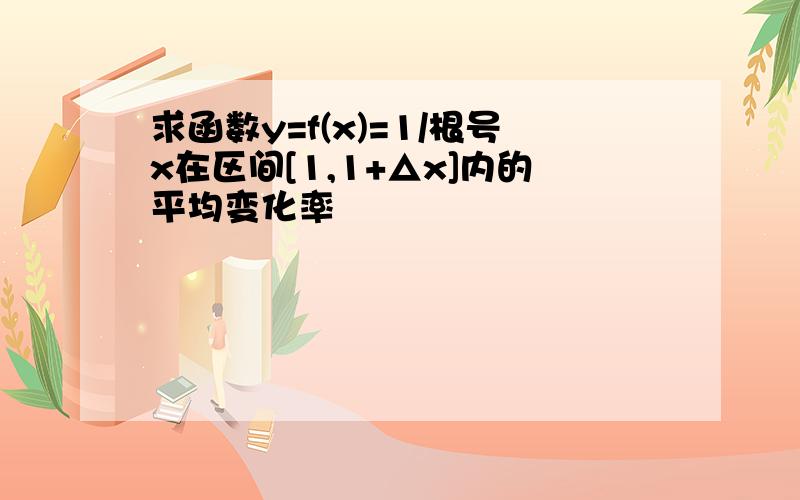 求函数y=f(x)=1/根号x在区间[1,1+△x]内的平均变化率