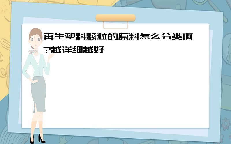 再生塑料颗粒的原料怎么分类啊?越详细越好,