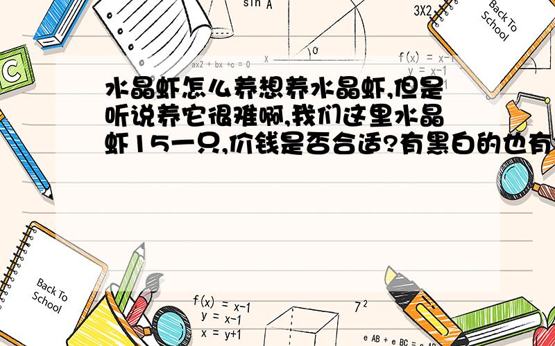 水晶虾怎么养想养水晶虾,但是听说养它很难啊,我们这里水晶虾15一只,价钱是否合适?有黑白的也有红白的,打算各养一只,听说要在水底铺什么虾泥,可以铺些底砂么,再种几颗水草,我们这里应