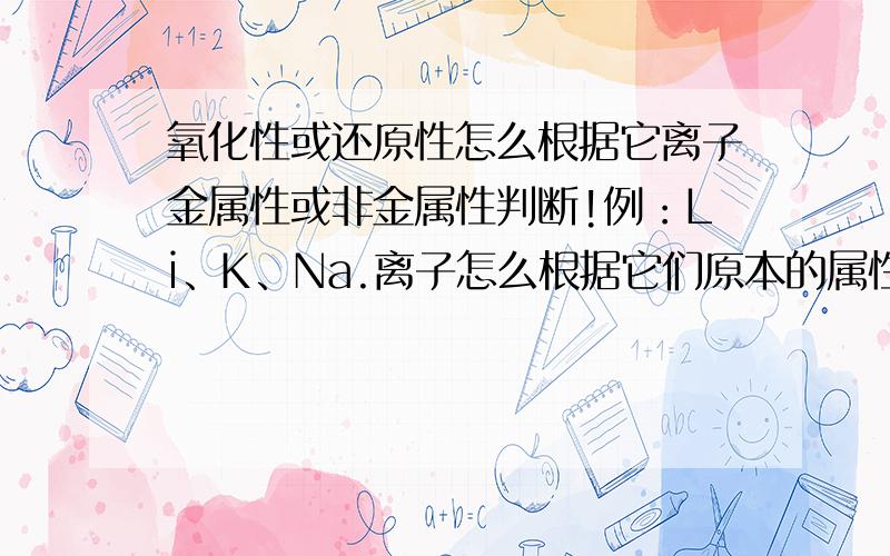 氧化性或还原性怎么根据它离子金属性或非金属性判断!例：Li、K、Na.离子怎么根据它们原本的属性判断,例：F2、Cl2、I2和它们的离子,请把它们也分析一下,