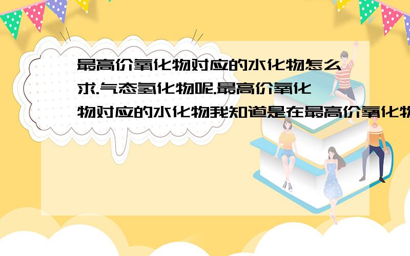 最高价氧化物对应的水化物怎么求.气态氢化物呢.最高价氧化物对应的水化物我知道是在最高价氧化物的情况下与水反应生成的物质.但很多物质与水反应生成什么我不知道.这该怎么求.气态