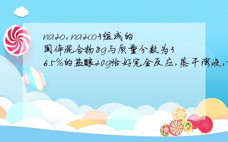 na2o,na2co3组成的固体混合物8g与质量分数为36.5%的盐酸20g恰好完全反应,蒸干溶液,最终得到的固体质量11.7g为什么?老师说8g是多余条件.