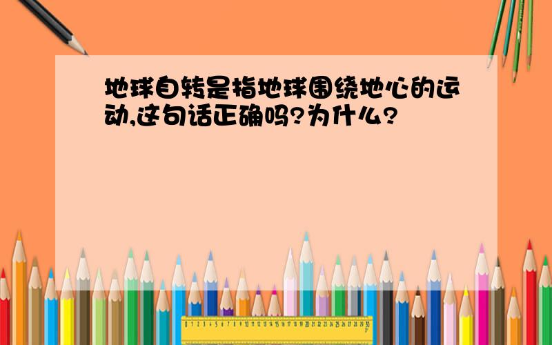 地球自转是指地球围绕地心的运动,这句话正确吗?为什么?