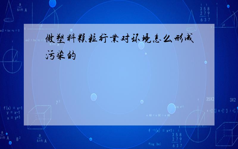 做塑料颗粒行业对环境怎么形成污染的