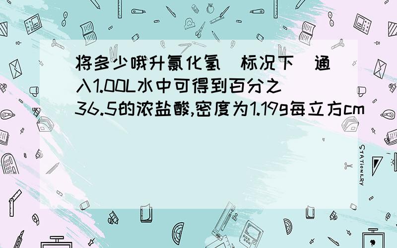 将多少哦升氯化氢（标况下）通入1.00L水中可得到百分之36.5的浓盐酸,密度为1.19g每立方cm