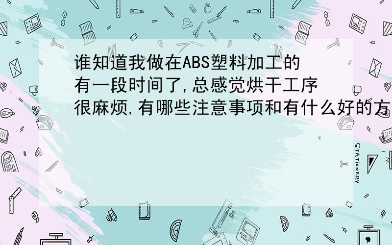 谁知道我做在ABS塑料加工的有一段时间了,总感觉烘干工序很麻烦,有哪些注意事项和有什么好的方法吗?