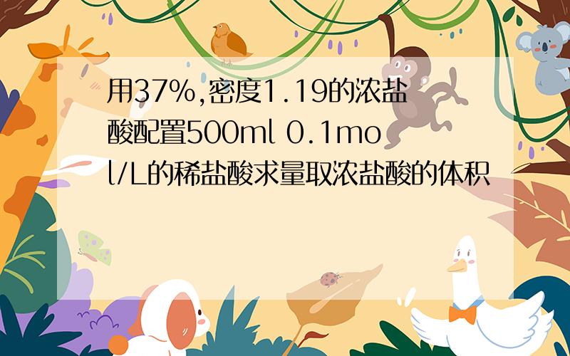 用37%,密度1.19的浓盐酸配置500ml 0.1mol/L的稀盐酸求量取浓盐酸的体积