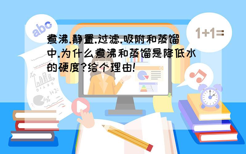 煮沸.静置.过滤.吸附和蒸馏中.为什么煮沸和蒸馏是降低水的硬度?给个理由!