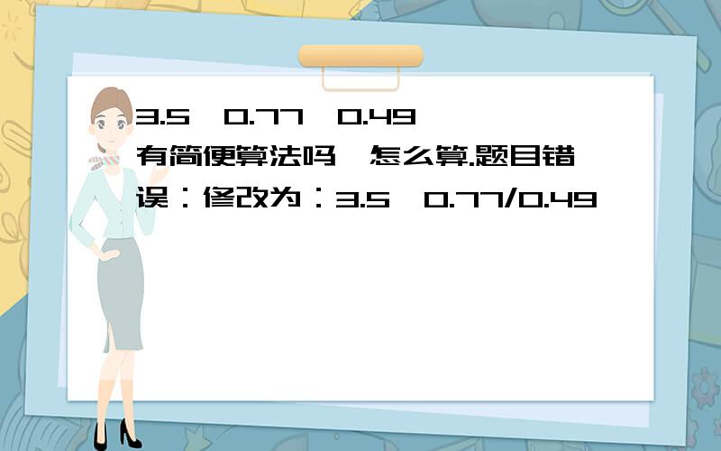 3.5*0.77*0.49 有简便算法吗,怎么算.题目错误：修改为：3.5*0.77/0.49