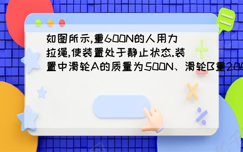 如图所示,重600N的人用力拉绳,使装置处于静止状态.装置中滑轮A的质量为500N、滑轮B重200N,底板C重100N,不计摩擦及绳重,人对底板C的压力为多少N?