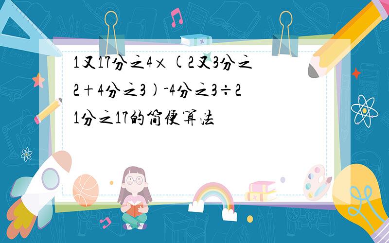 1又17分之4×(2又3分之2+4分之3)-4分之3÷21分之17的简便算法