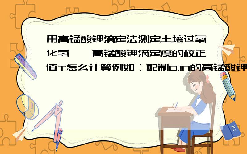 用高锰酸钾滴定法测定土壤过氧化氢酶,高锰酸钾滴定度的校正值T怎么计算例如：配制0.1N的高锰酸钾,用草酸钠标定后,算出高锰酸钾的浓度为0.5,那么这时的高锰酸钾滴定度的校正值T应该等于