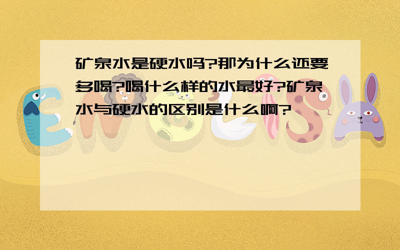 矿泉水是硬水吗?那为什么还要多喝?喝什么样的水最好?矿泉水与硬水的区别是什么啊?