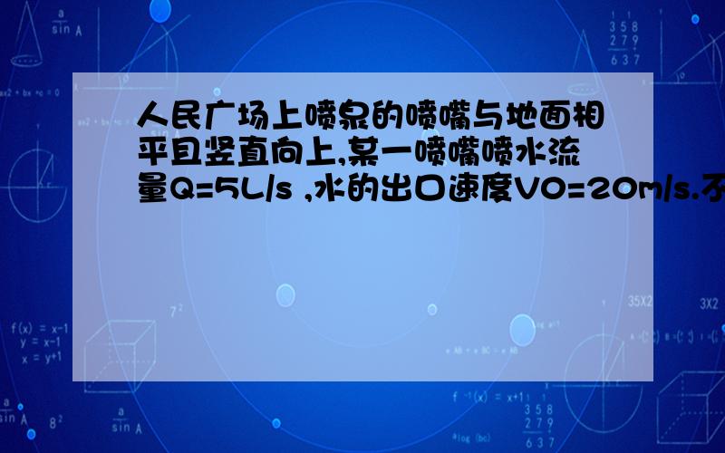 人民广场上喷泉的喷嘴与地面相平且竖直向上,某一喷嘴喷水流量Q=5L/s ,水的出口速度V0=20m/s.不计空气阻力,g=10m/s2.则处于空中水的体积是